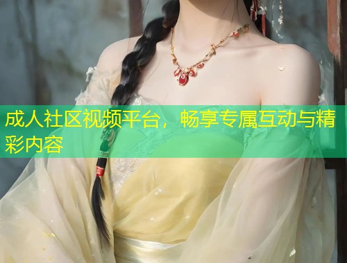 成人社区视频平台，畅享专属互动与精彩内容