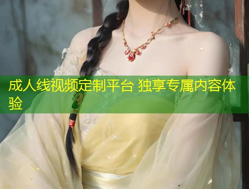 成人线视频定制平台 独享专属内容体验