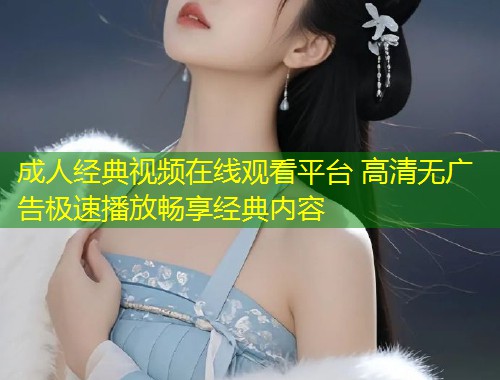 成人经典视频在线观看平台 高清无广告极速播放畅享经典内容