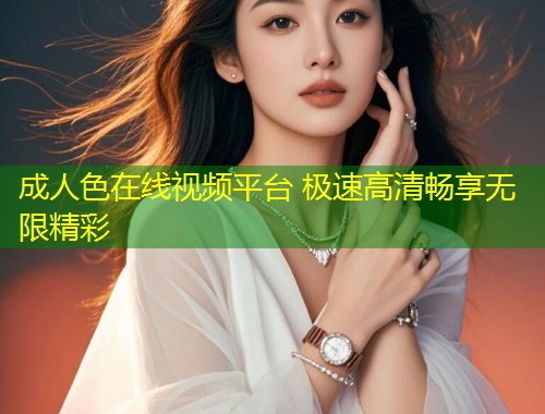成人色在线视频平台 极速高清畅享无限精彩