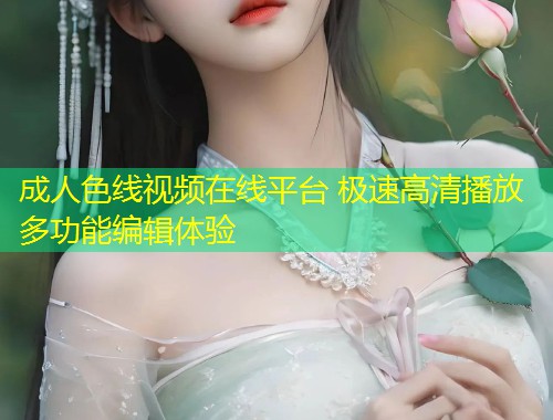 成人色线视频在线平台 极速高清播放多功能编辑体验