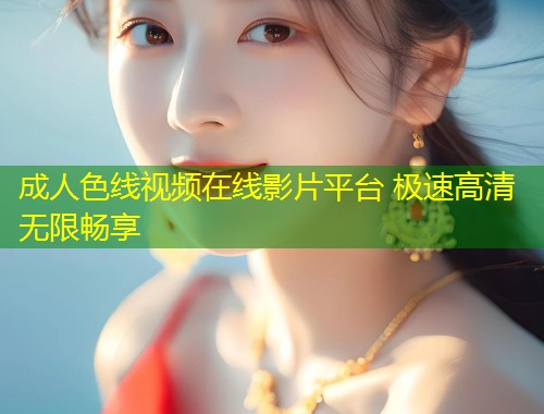 成人色线视频在线影片平台 极速高清无限畅享