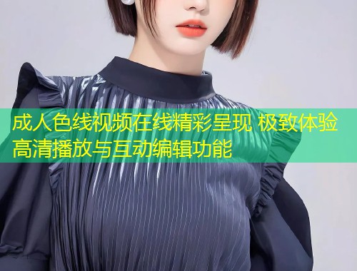 成人色线视频在线精彩呈现 极致体验高清播放与互动编辑功能