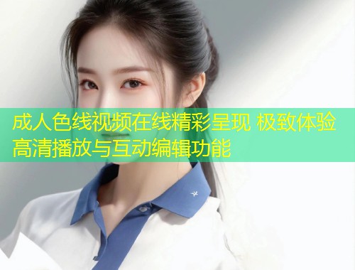 成人色线视频在线精彩呈现 极致体验高清播放与互动编辑功能