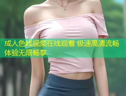 成人色线视频在线观看 极速高清流畅体验无限畅享
