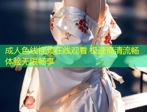 成人色线视频在线观看 极速高清流畅体验无限畅享