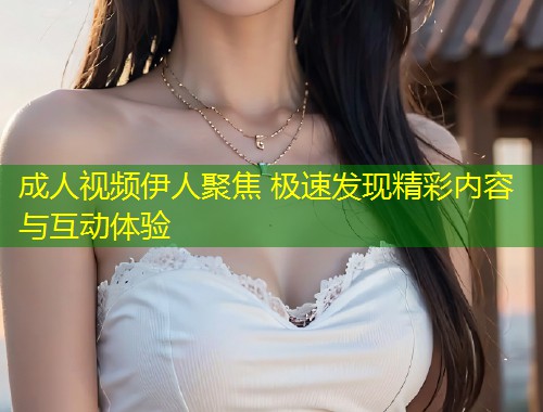 成人视频伊人聚焦 极速发现精彩内容与互动体验