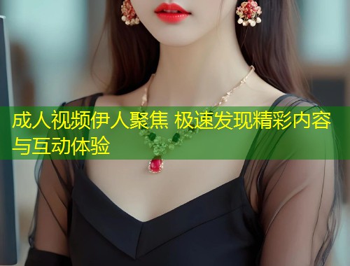 成人视频伊人聚焦 极速发现精彩内容与互动体验