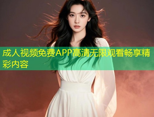 成人视频免费APP高清无限观看畅享精彩内容