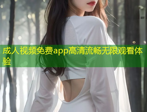 成人视频免费app高清流畅无限观看体验