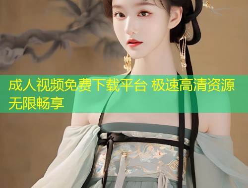 成人视频免费下载平台 极速高清资源无限畅享