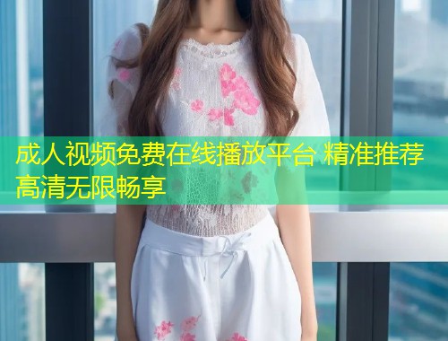 成人视频免费在线播放平台 精准推荐高清无限畅享