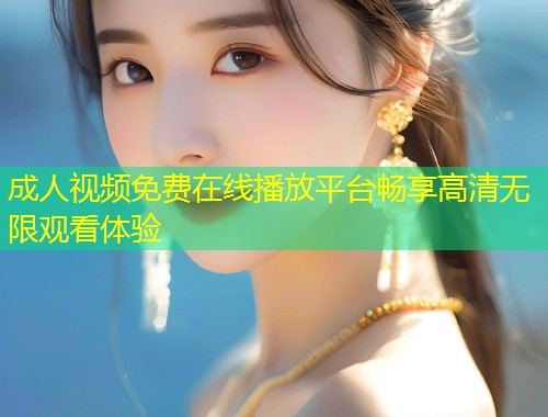 成人视频免费在线播放平台畅享高清无限观看体验