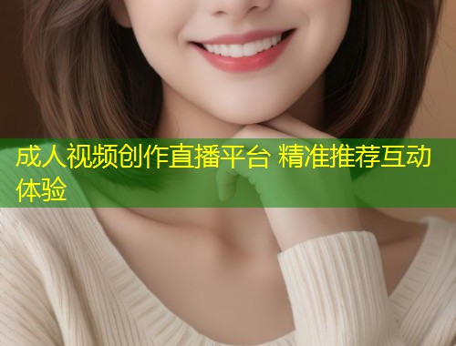 成人视频创作直播平台 精准推荐互动体验