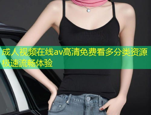 成人视频在线av高清免费看多分类资源极速流畅体验