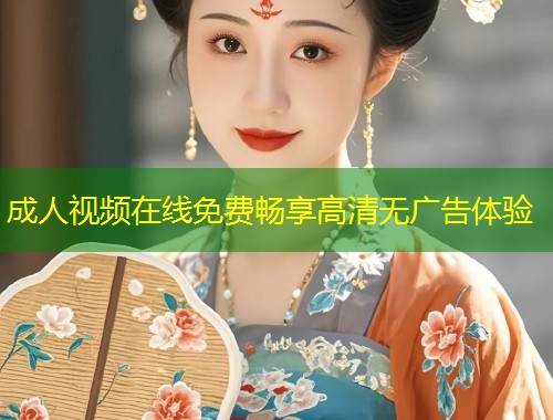 成人视频在线免费畅享高清无广告体验