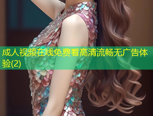成人视频在线免费看高清流畅无广告体验(2)