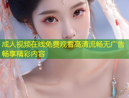 成人视频在线免费观看高清流畅无广告畅享精彩内容