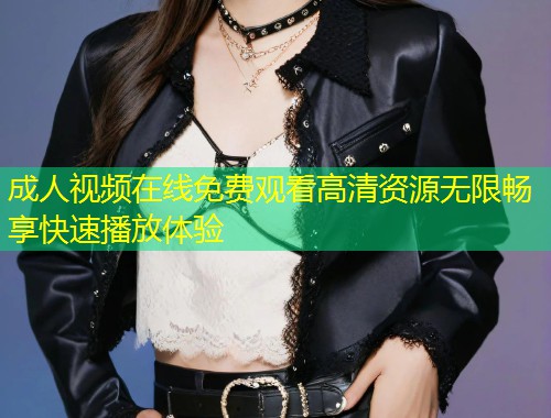 成人视频在线免费观看高清资源无限畅享快速播放体验