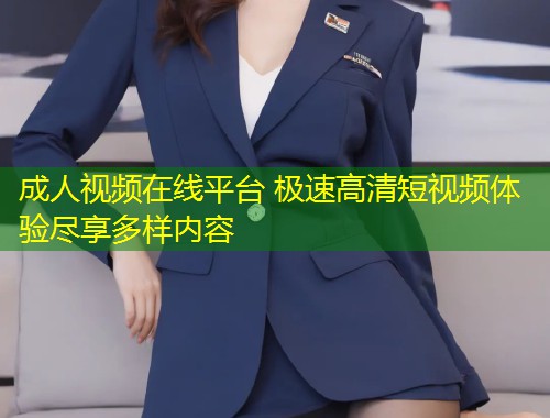 成人视频在线平台 极速高清短视频体验尽享多样内容