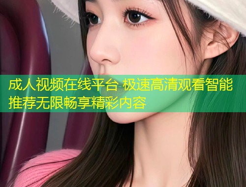 成人视频在线平台 极速高清观看智能推荐无限畅享精彩内容