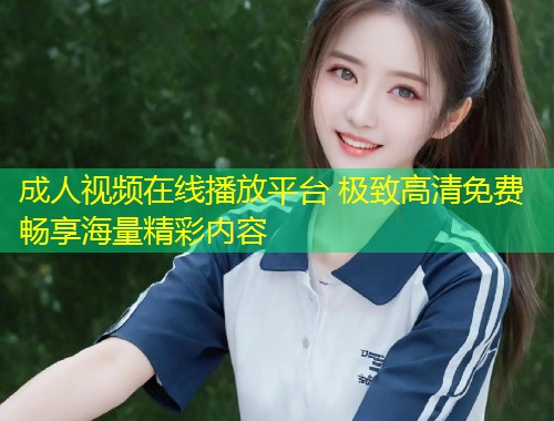 成人视频在线播放平台 极致高清免费畅享海量精彩内容