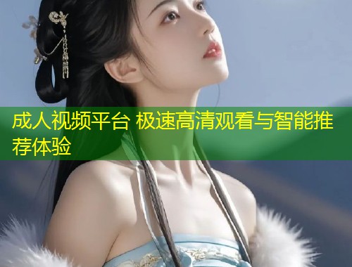 成人视频平台 极速高清观看与智能推荐体验