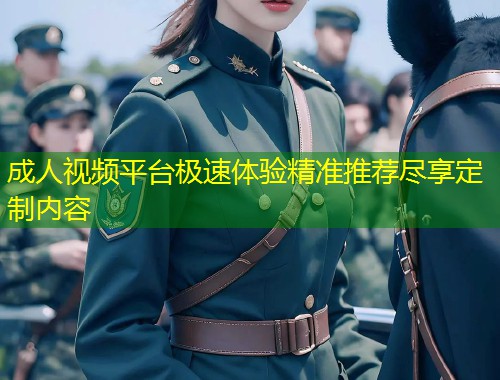 成人视频平台极速体验精准推荐尽享定制内容