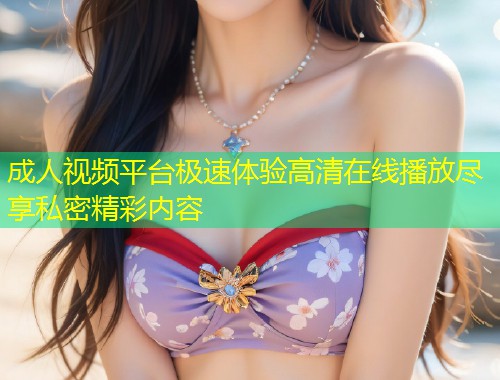 成人视频平台极速体验高清在线播放尽享私密精彩内容