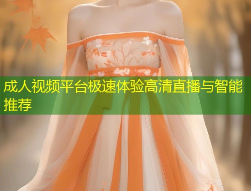 成人视频平台极速体验高清直播与智能推荐