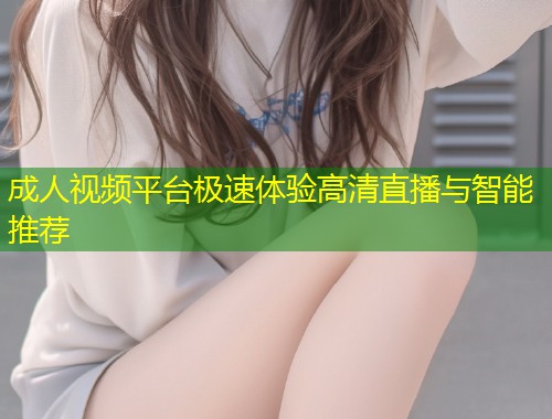 成人视频平台极速体验高清直播与智能推荐