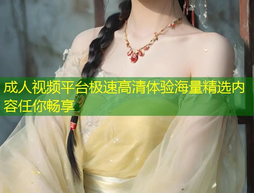 成人视频平台极速高清体验海量精选内容任你畅享
