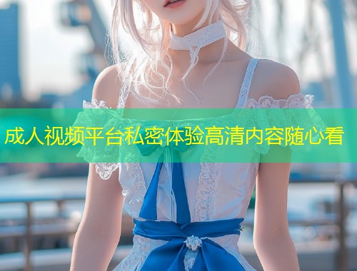 成人视频平台私密体验高清内容随心看