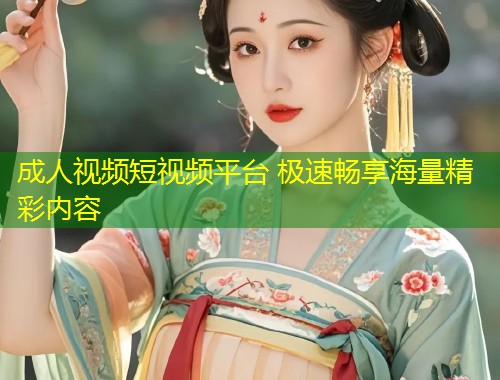 成人视频短视频平台 极速畅享海量精彩内容