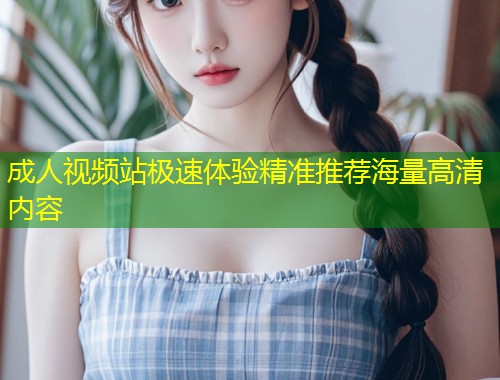 成人视频站极速体验精准推荐海量高清内容
