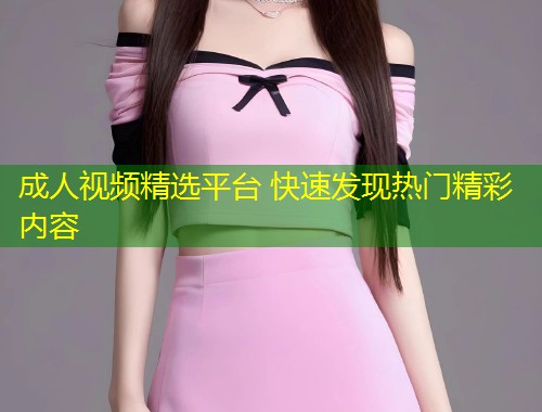 成人视频精选平台 快速发现热门精彩内容