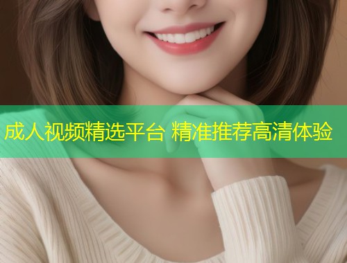 成人视频精选平台 精准推荐高清体验