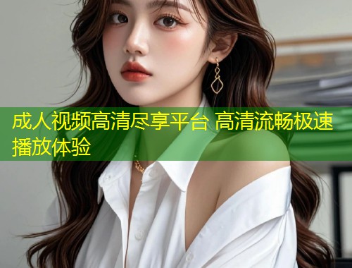成人视频高清尽享平台 高清流畅极速播放体验