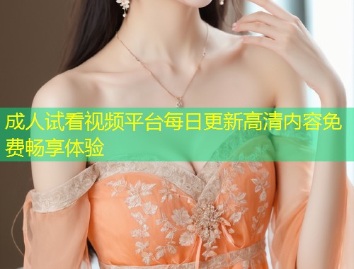 成人试看视频平台每日更新高清内容免费畅享体验