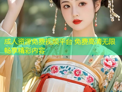 成人资源免费视频平台 免费高清无限畅享精彩内容