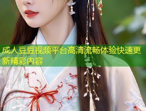 成人豆豆视频平台高清流畅体验快速更新精彩内容