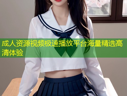 成人资源视频极速播放平台海量精选高清体验