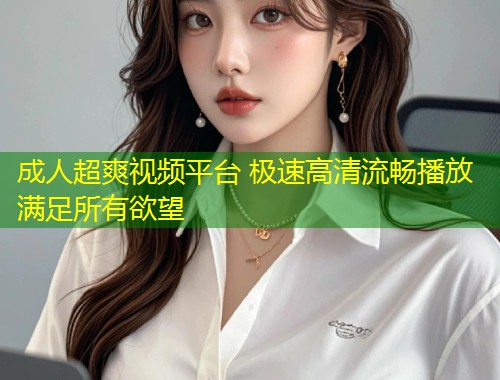 成人超爽视频平台 极速高清流畅播放满足所有欲望