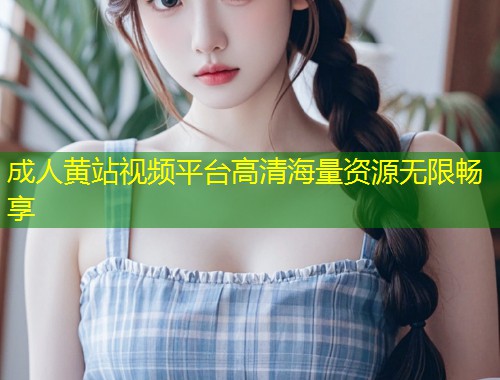 成人黄站视频平台高清海量资源无限畅享
