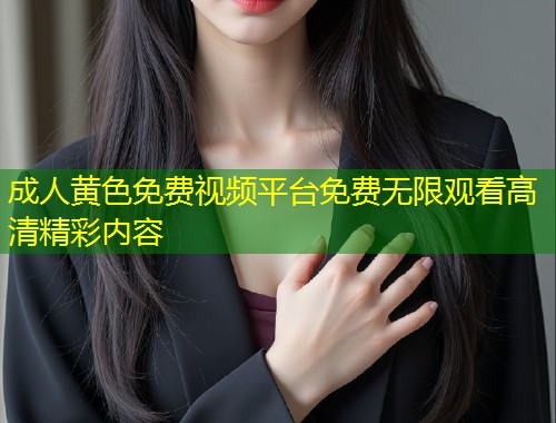 成人黄色免费视频平台免费无限观看高清精彩内容