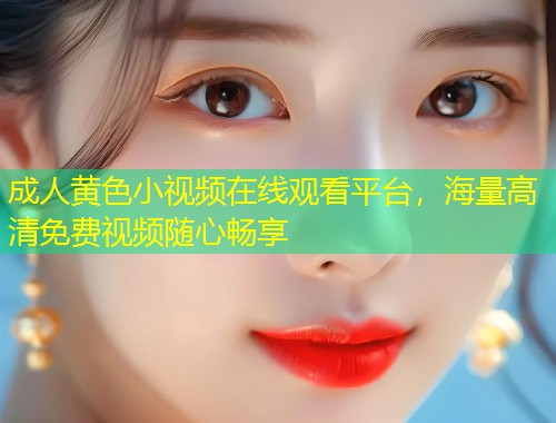 成人黄色小视频在线观看平台，海量高清免费视频随心畅享