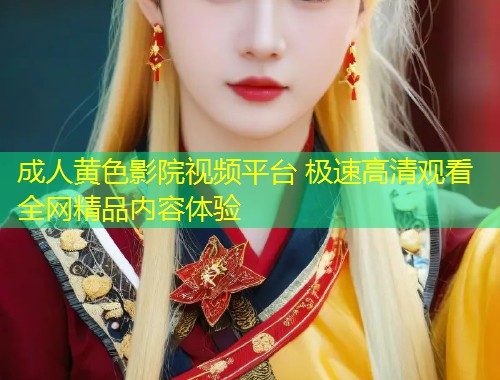 成人黄色影院视频平台 极速高清观看全网精品内容体验