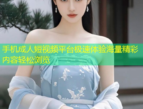 手机成人短视频平台极速体验海量精彩内容轻松浏览