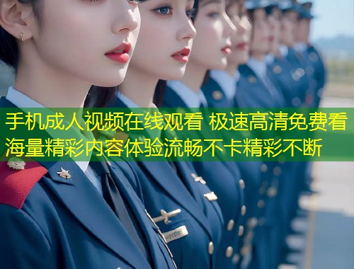 手机成人视频在线观看 极速高清免费看海量精彩内容体验流畅不卡精彩不断