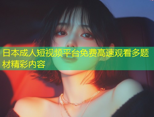日本成人短视频平台免费高速观看多题材精彩内容